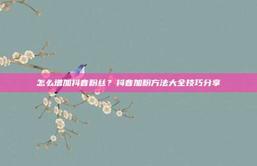 怎么增加抖音粉丝？抖音加粉方法大全技巧分享