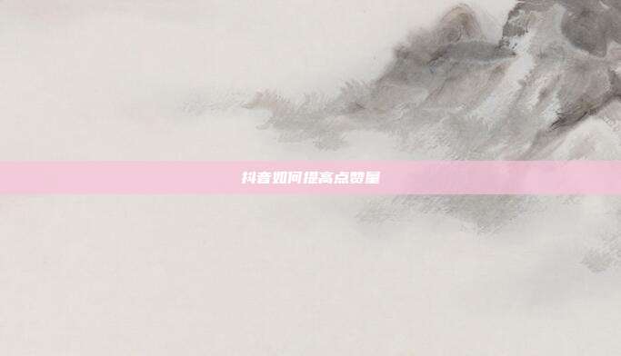 抖音如何提高点赞量
