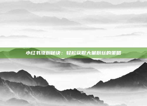 小红书涨粉秘诀:轻松获取大量粉丝的策略