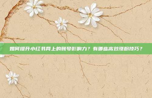 如何提升小红书网上的账号影响力?有哪些高效涨粉技巧?