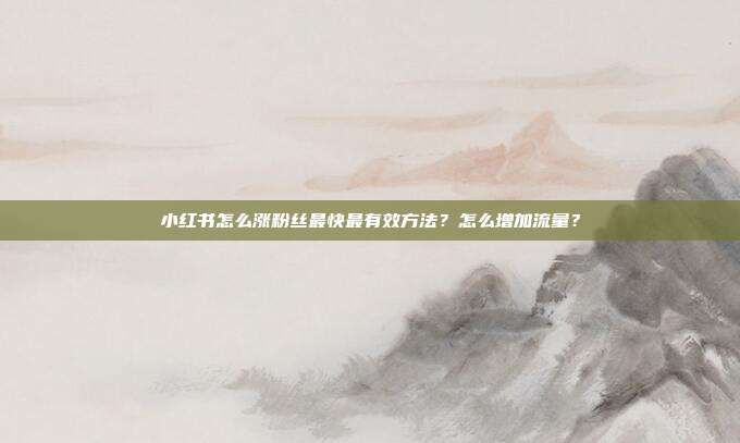 小红书怎么涨粉丝最快最有效方法?怎么增加流量?