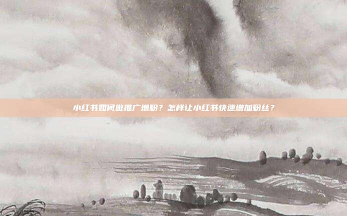 小红书如何做推广增粉?怎样让小红书快速增加粉丝?