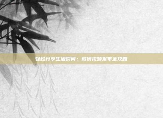 轻松分享生活瞬间：微博视频发布全攻略