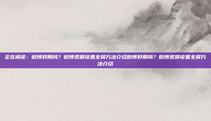 正在阅读:微博好用吗?微博视频设置全屏方法介绍微博好用吗?微博视频设置全屏方法介绍