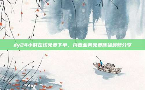 dy24小时在线免费下单，抖音业务免费体验最新分享