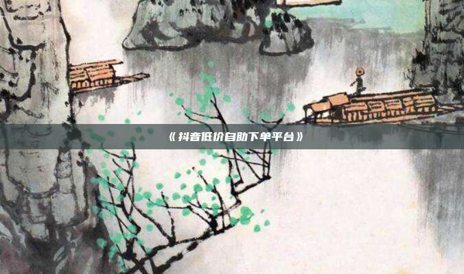 《抖音低价自助下单平台》