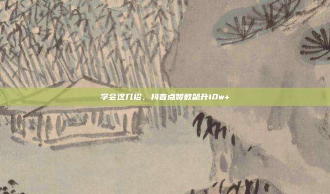 学会这几招，抖音点赞数飙升10w+