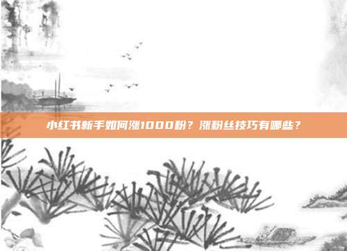 小红书新手如何涨1000粉?涨粉丝技巧有哪些?