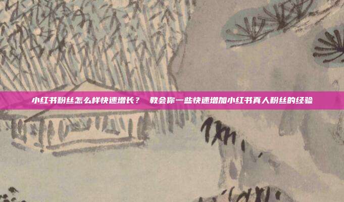 小红书粉丝怎么样快速增长？ 教会你一些快速增加小红书真人粉丝的经验
