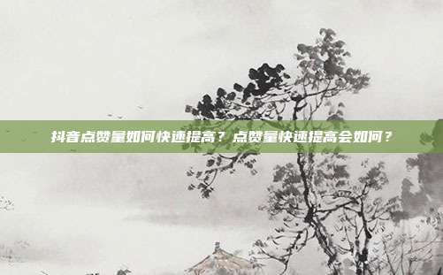 抖音点赞量如何快速提高?点赞量快速提高会如何?