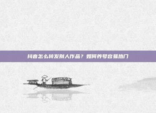 抖音怎么转发别人作品?如何养号容易热门