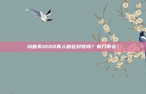 抖音买1000真人粉会封号吗?有几率会!