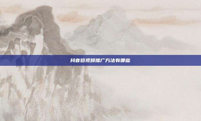 抖音短视频推广方法有哪些