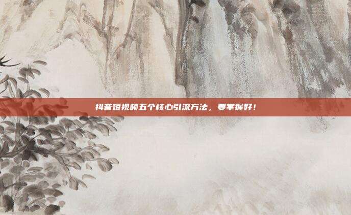 抖音短视频五个核心引流方法,要掌握好!