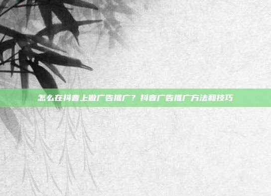 怎么在抖音上做广告推广?抖音广告推广方法和技巧