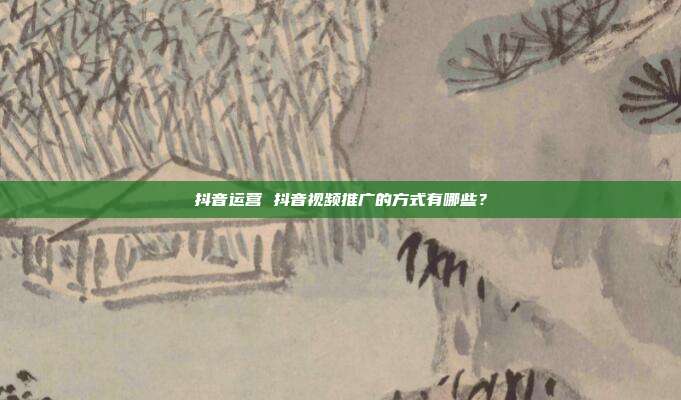 抖音运营 抖音视频推广的方式有哪些？