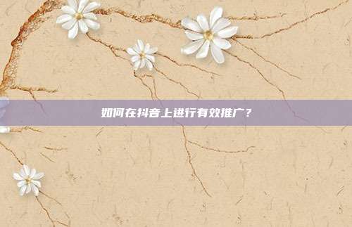 如何在抖音上进行有效推广?