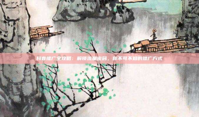 抖音推广全攻略:解锁流量密码,你不可不知的推广方式
