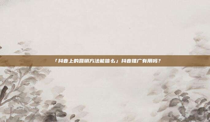 「抖音上的营销方法能信么」抖音推广有用吗?