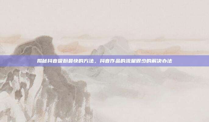 揭秘抖音吸粉最快的方法,抖音作品的流量很少的解决办法