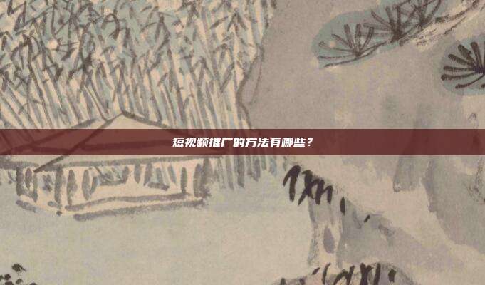 短视频推广的方法有哪些?