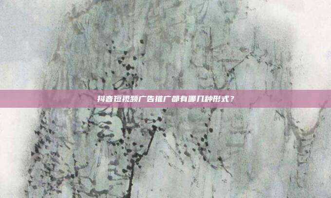 抖音短视频广告推广都有哪几种形式?