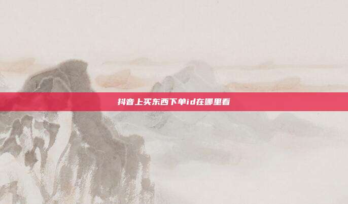 抖音上买东西下单id在哪里看