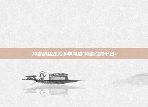 抖音粉丝业务下单网站(抖音点赞平台)