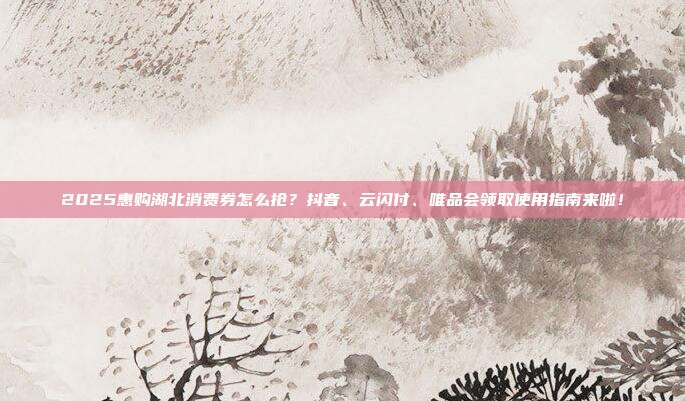 2025惠购湖北消费券怎么抢？抖音、云闪付、唯品会领取使用指南来啦！