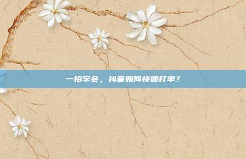 一招学会,抖音如何快速打单?