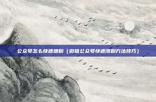 公众号怎么快速增粉（微信公众号快速涨粉方法技巧）