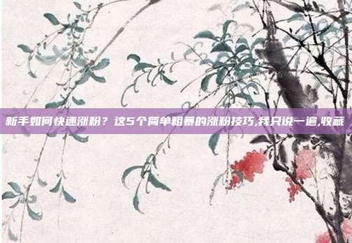 新手如何快速涨粉?这5个简单粗暴的涨粉技巧,我只说一遍,收藏