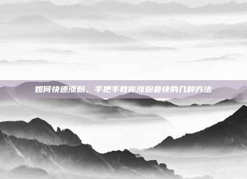 如何快速涨粉，手把手教你涨粉最快的几种方法