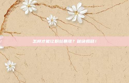 怎样才能让粉丝暴涨?秘诀揭晓!
