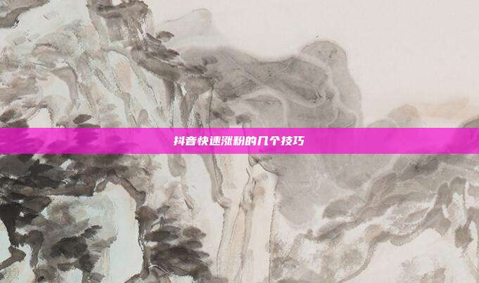 抖音快速涨粉的几个技巧