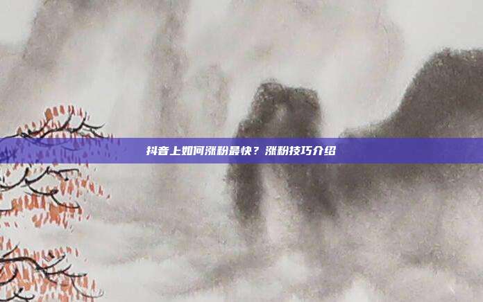 抖音上如何涨粉最快?涨粉技巧介绍