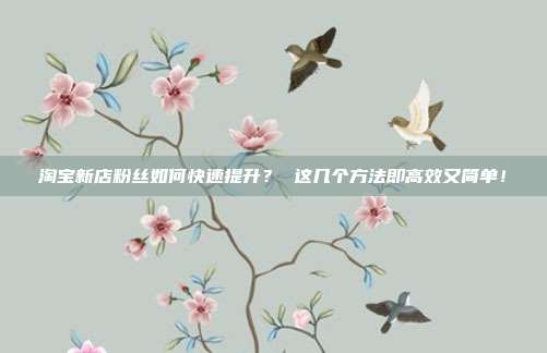淘宝新店粉丝如何快速提升? 这几个方法即高效又简单!