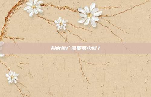 抖音推广需要多少钱?