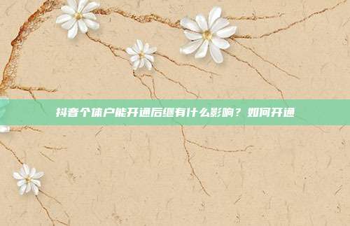 抖音个体户能开通后继有什么影响?如何开通