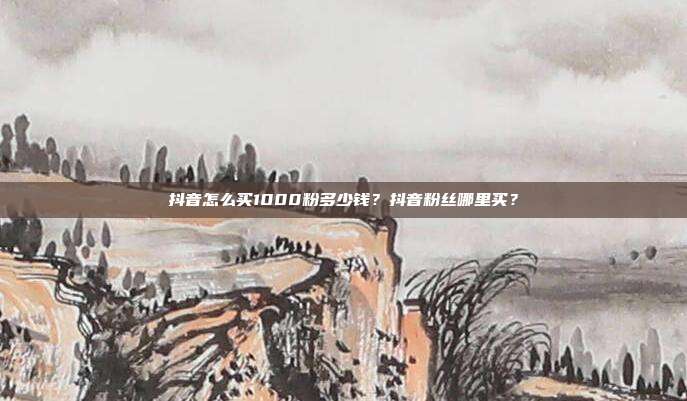 抖音怎么买1000粉多少钱?抖音粉丝哪里买?