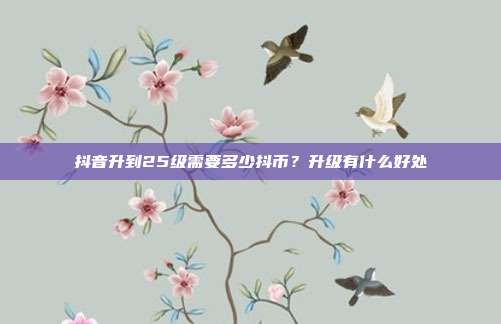抖音升到25级需要多少抖币?升级有什么好处