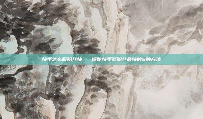 快手怎么吸粉丝快 揭秘快手涨粉丝最快的5种方法