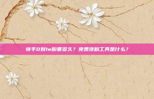 快手0到1w粉要多久?免费涨粉工具是什么?