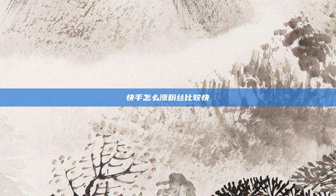快手怎么涨粉丝比较快