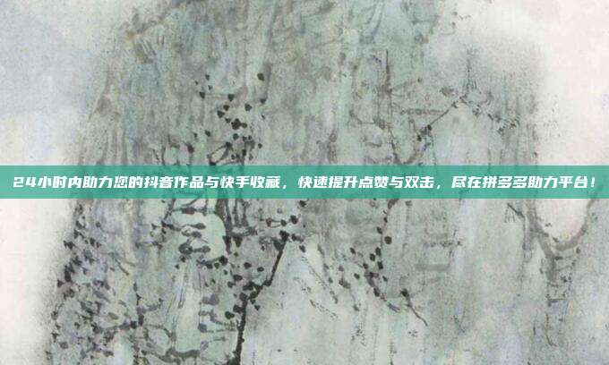 24小时内助力您的抖音作品与快手收藏,快速提升点赞与双击,尽在拼多多助力平台!