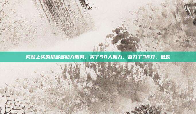 网站上买的拼多多助力服务，买了50人助力，吞刀了36刀，退款