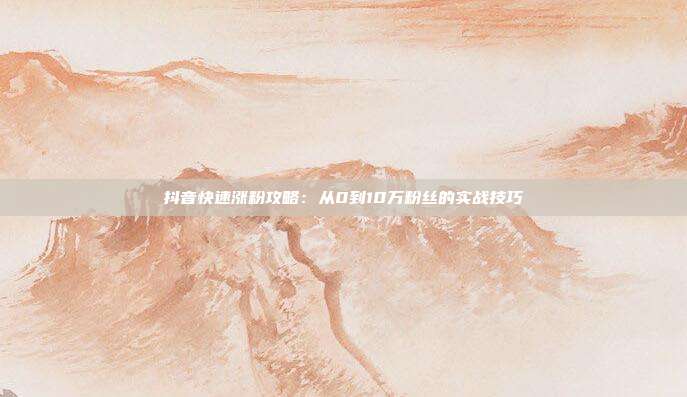 抖音快速涨粉攻略：从0到10万粉丝的实战技巧