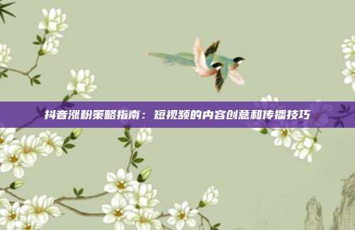 抖音涨粉策略指南:短视频的内容创意和传播技巧