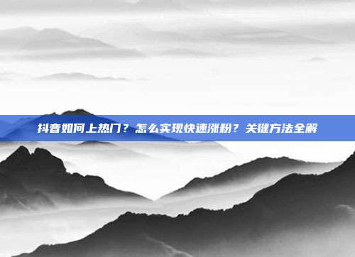 抖音如何上热门?怎么实现快速涨粉?关键方法全解