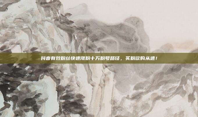 抖音有效粉丝快速涨粉十万粉号路径,买粉欲购从速!